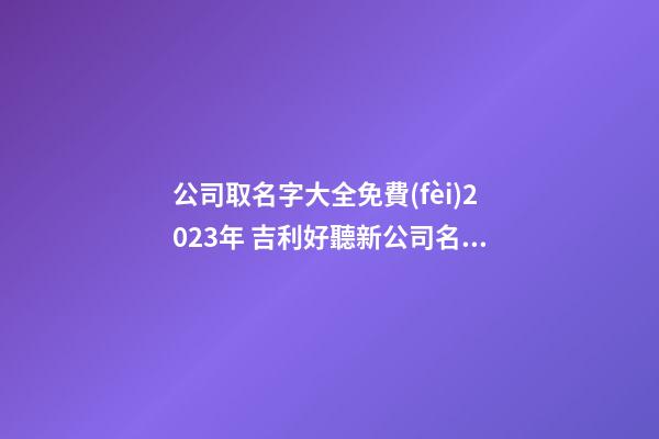 公司取名字大全免費(fèi)2023年 吉利好聽新公司名字,起名之家-第1張-公司起名-玄機(jī)派